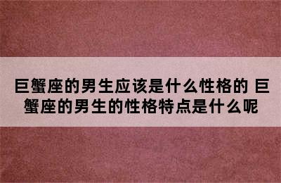 巨蟹座的男生应该是什么性格的 巨蟹座的男生的性格特点是什么呢